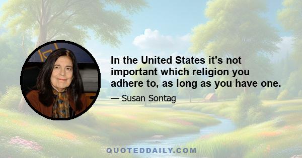 In the United States it's not important which religion you adhere to, as long as you have one.