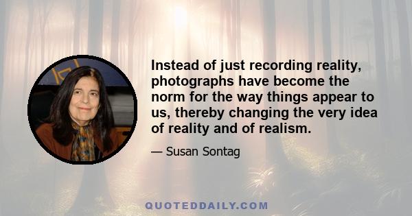 Instead of just recording reality, photographs have become the norm for the way things appear to us, thereby changing the very idea of reality and of realism.