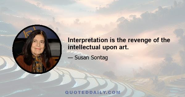 Interpretation is the revenge of the intellectual upon art.