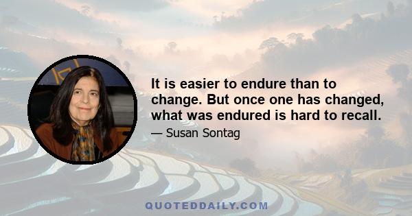 It is easier to endure than to change. But once one has changed, what was endured is hard to recall.