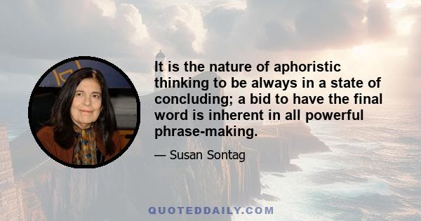 It is the nature of aphoristic thinking to be always in a state of concluding; a bid to have the final word is inherent in all powerful phrase-making.