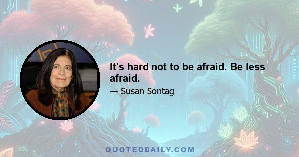 It's hard not to be afraid. Be less afraid.