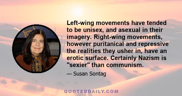 Left-wing movements have tended to be unisex, and asexual in their imagery. Right-wing movements, however puritanical and repressive the realities they usher in, have an erotic surface. Certainly Nazism is sexier than