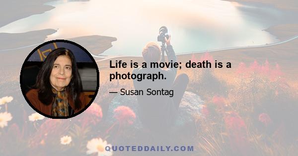 Life is a movie; death is a photograph.