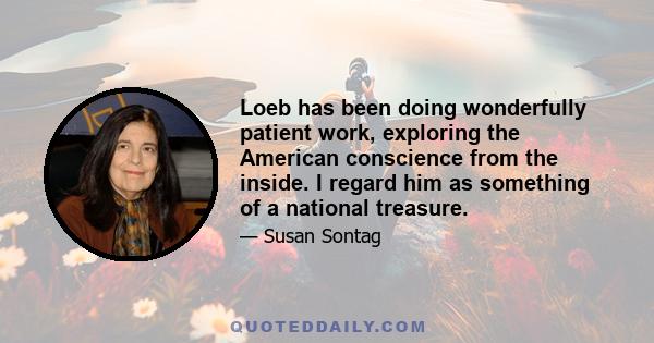 Loeb has been doing wonderfully patient work, exploring the American conscience from the inside. I regard him as something of a national treasure.