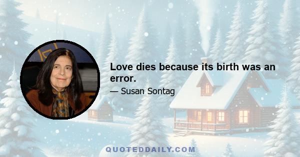 Love dies because its birth was an error.