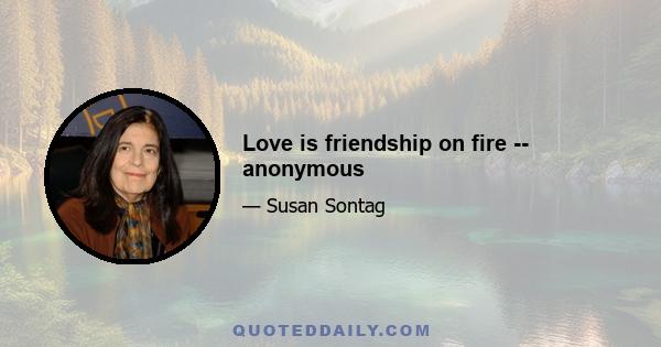 Love is friendship on fire -- anonymous