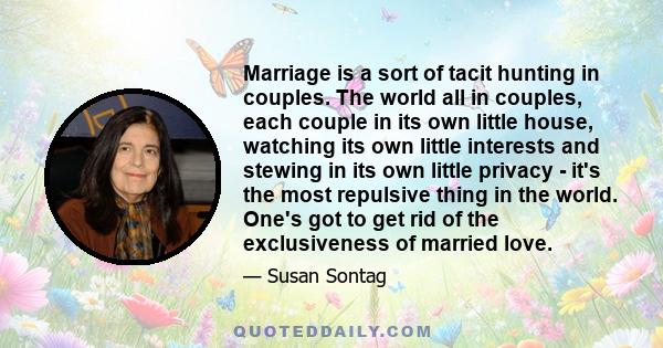 Marriage is a sort of tacit hunting in couples. The world all in couples, each couple in its own little house, watching its own little interests and stewing in its own little privacy - it's the most repulsive thing in