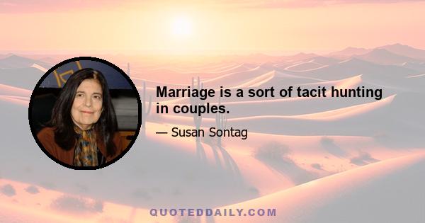 Marriage is a sort of tacit hunting in couples.