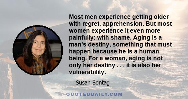 Most men experience getting older with regret, apprehension. But most women experience it even more painfully: with shame. Aging is a man's destiny, something that must happen because he is a human being. For a woman,