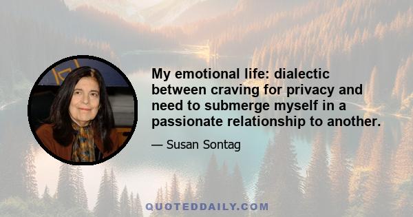 My emotional life: dialectic between craving for privacy and need to submerge myself in a passionate relationship to another.