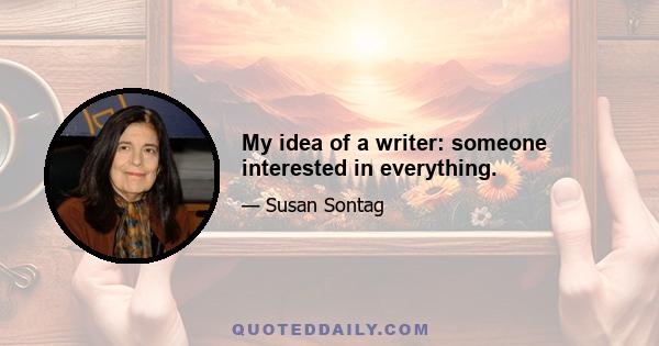 My idea of a writer: someone interested in everything.