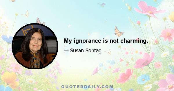 My ignorance is not charming.