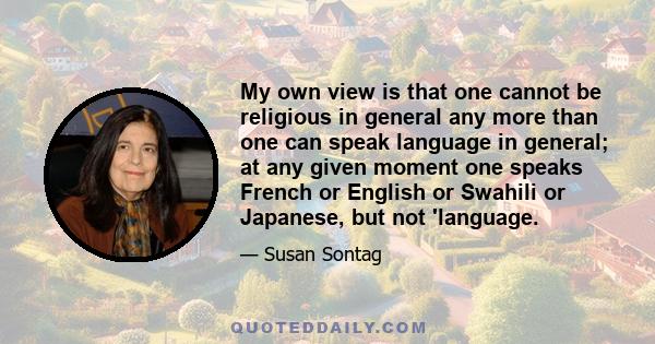 My own view is that one cannot be religious in general any more than one can speak language in general; at any given moment one speaks French or English or Swahili or Japanese, but not 'language.