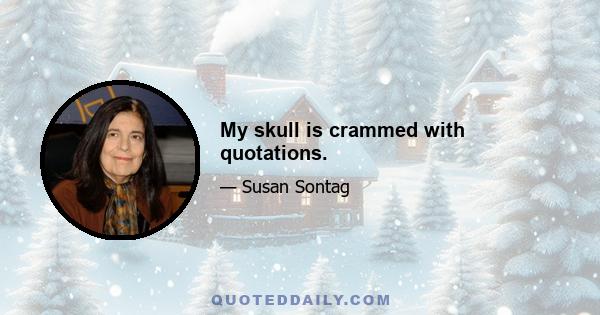 My skull is crammed with quotations.