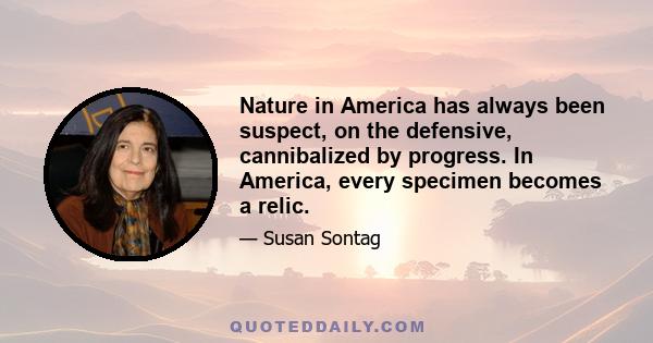 Nature in America has always been suspect, on the defensive, cannibalized by progress. In America, every specimen becomes a relic.