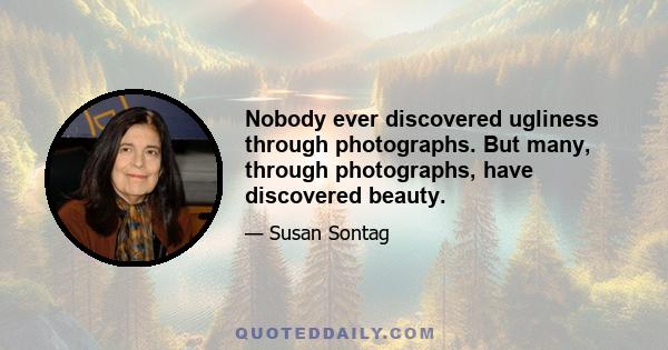 Nobody ever discovered ugliness through photographs. But many, through photographs, have discovered beauty.