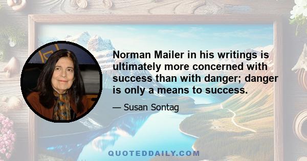 Norman Mailer in his writings is ultimately more concerned with success than with danger; danger is only a means to success.