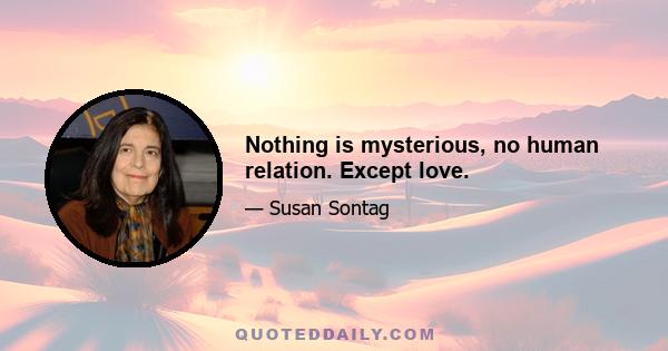 Nothing is mysterious, no human relation. Except love.