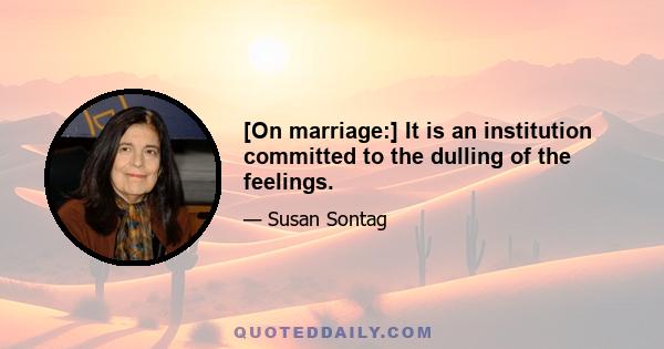 [On marriage:] It is an institution committed to the dulling of the feelings.