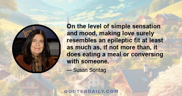 On the level of simple sensation and mood, making love surely resembles an epileptic fit at least as much as, if not more than, it does eating a meal or conversing with someone.