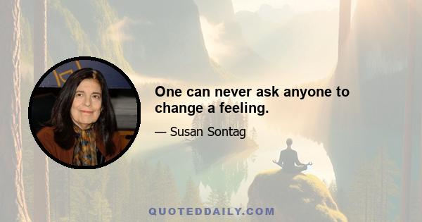 One can never ask anyone to change a feeling.