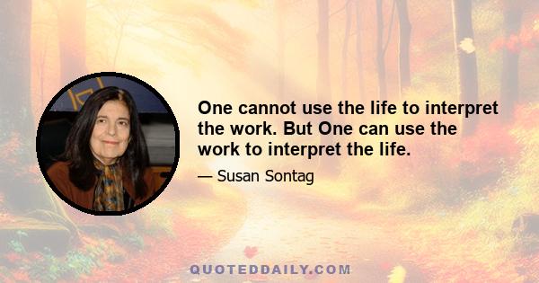 One cannot use the life to interpret the work. But One can use the work to interpret the life.