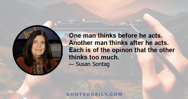 One man thinks before he acts. Another man thinks after he acts. Each is of the opinon that the other thinks too much.