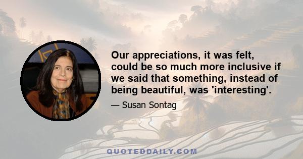 Our appreciations, it was felt, could be so much more inclusive if we said that something, instead of being beautiful, was 'interesting'.