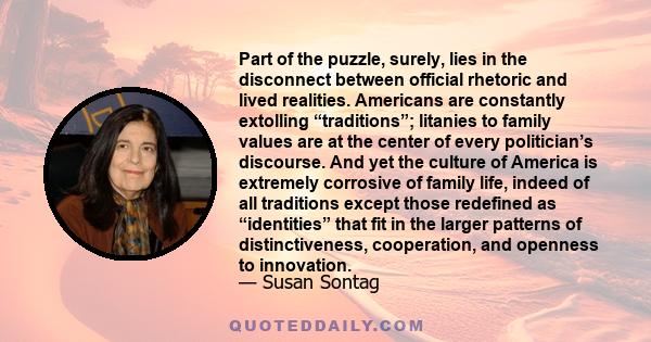 Part of the puzzle, surely, lies in the disconnect between official rhetoric and lived realities. Americans are constantly extolling “traditions”; litanies to family values are at the center of every politician’s