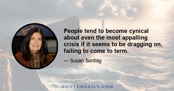 People tend to become cynical about even the most appalling crisis if it seems to be dragging on, failing to come to term.