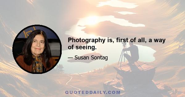 Photography is, first of all, a way of seeing.