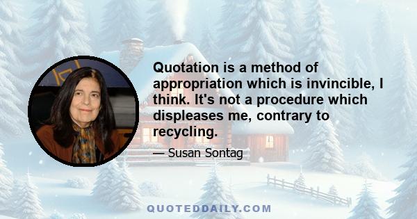 Quotation is a method of appropriation which is invincible, I think. It's not a procedure which displeases me, contrary to recycling.