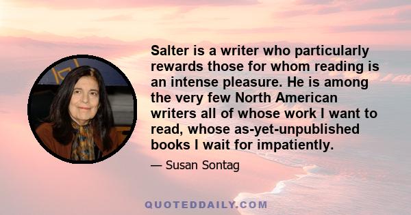 Salter is a writer who particularly rewards those for whom reading is an intense pleasure. He is among the very few North American writers all of whose work I want to read, whose as-yet-unpublished books I wait for