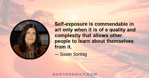 Self-exposure is commendable in art only when it is of a quality and complexity that allows other people to learn about themselves from it.