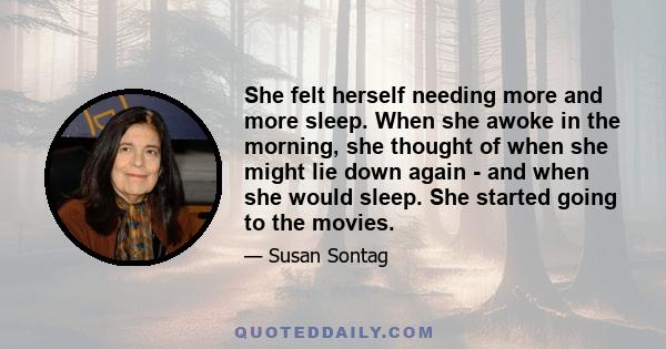 She felt herself needing more and more sleep. When she awoke in the morning, she thought of when she might lie down again - and when she would sleep. She started going to the movies.