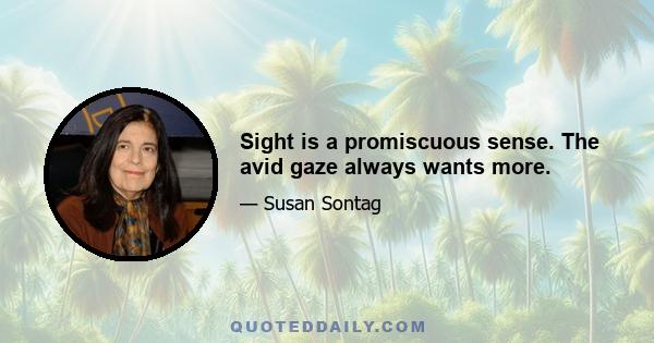 Sight is a promiscuous sense. The avid gaze always wants more.