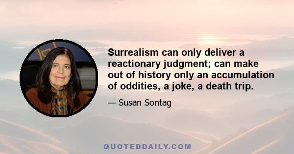 Surrealism can only deliver a reactionary judgment; can make out of history only an accumulation of oddities, a joke, a death trip.