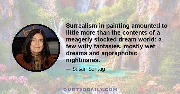 Surrealism in painting amounted to little more than the contents of a meagerly stocked dream world: a few witty fantasies, mostly wet dreams and agoraphobic nightmares.