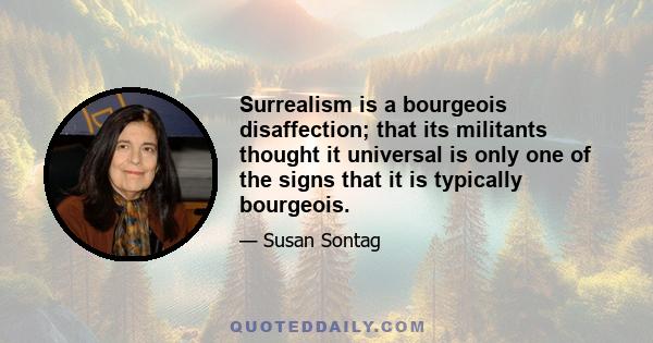 Surrealism is a bourgeois disaffection; that its militants thought it universal is only one of the signs that it is typically bourgeois.