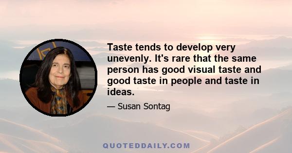 Taste tends to develop very unevenly. It's rare that the same person has good visual taste and good taste in people and taste in ideas.