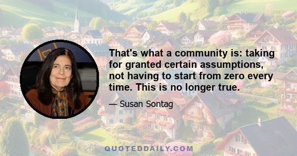 That's what a community is: taking for granted certain assumptions, not having to start from zero every time. This is no longer true.