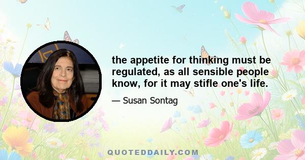 the appetite for thinking must be regulated, as all sensible people know, for it may stifle one's life.