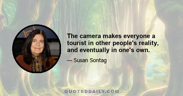 The camera makes everyone a tourist in other people's reality, and eventually in one's own.