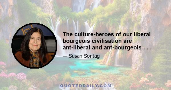 The culture-heroes of our liberal bourgeois civilisation are ant-liberal and ant-bourgeois . . .