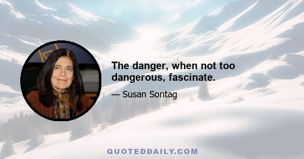 The danger, when not too dangerous, fascinate.