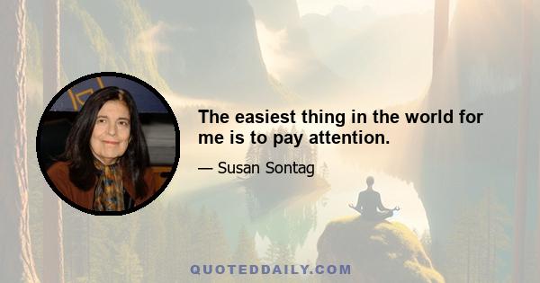 The easiest thing in the world for me is to pay attention.