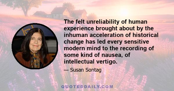 The felt unreliability of human experience brought about by the inhuman acceleration of historical change has led every sensitive modern mind to the recording of some kind of nausea, of intellectual vertigo.