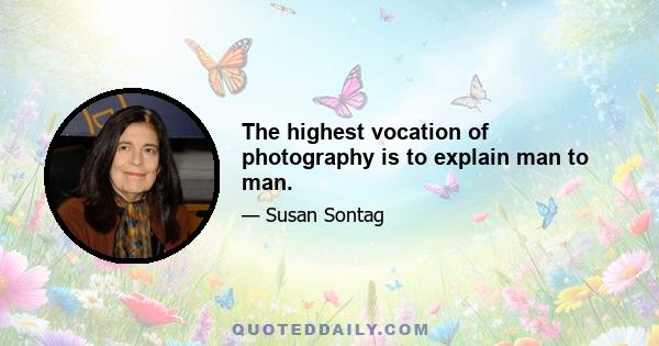 The highest vocation of photography is to explain man to man.