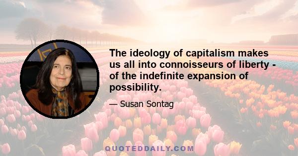 The ideology of capitalism makes us all into connoisseurs of liberty - of the indefinite expansion of possibility.